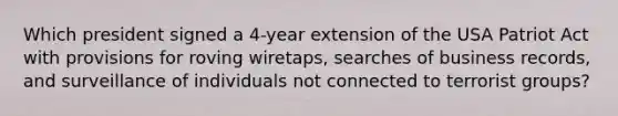 Which president signed a 4-year extension of the USA Patriot Act with provisions for roving wiretaps, searches of business records, and surveillance of individuals not connected to terrorist groups?