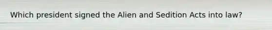 Which president signed the Alien and Sedition Acts into law?