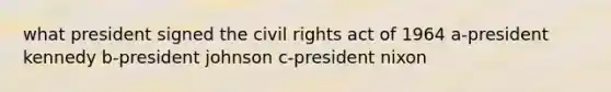 what president signed the civil rights act of 1964 a-president kennedy b-president johnson c-president nixon