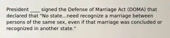 President ____ signed the Defense of Marriage Act (DOMA) that declared that "No state...need recognize a marriage between persons of the same sex, even if that marriage was concluded or recognized in another state."