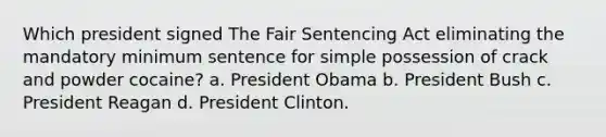 Which president signed The Fair Sentencing Act eliminating the mandatory minimum sentence for simple possession of crack and powder cocaine? a. President Obama b. President Bush c. President Reagan d. President Clinton.