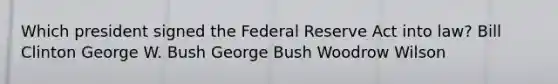 Which president signed the Federal Reserve Act into law? Bill Clinton George W. Bush George Bush Woodrow Wilson