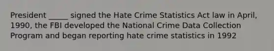 President _____ signed the Hate Crime Statistics Act law in April, 1990, the FBI developed the National Crime Data Collection Program and began reporting hate crime statistics in 1992