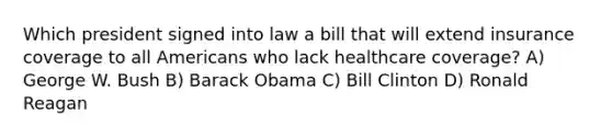 Which president signed into law a bill that will extend insurance coverage to all Americans who lack healthcare coverage? A) George W. Bush B) Barack Obama C) Bill Clinton D) Ronald Reagan