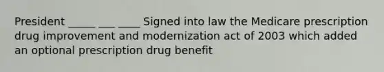 President _____ ___ ____ Signed into law the Medicare prescription drug improvement and modernization act of 2003 which added an optional prescription drug benefit