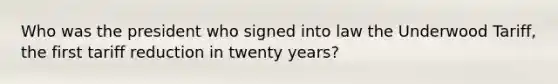 Who was the president who signed into law the Underwood Tariff, the first tariff reduction in twenty years?