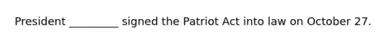 President _________ signed the Patriot Act into law on October 27.