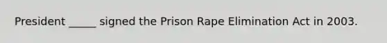 President _____ signed the Prison Rape Elimination Act in 2003.