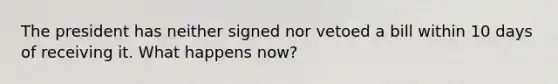 The president has neither signed nor vetoed a bill within 10 days of receiving it. What happens now?