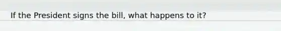 If the President signs the bill, what happens to it?