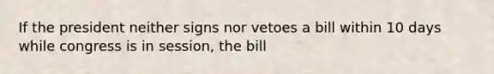 If the president neither signs nor vetoes a bill within 10 days while congress is in session, the bill