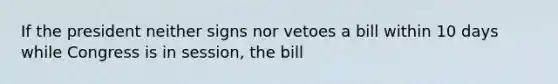 If the president neither signs nor vetoes a bill within 10 days while Congress is in session, the bill