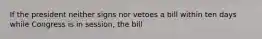 If the president neither signs nor vetoes a bill within ten days while Congress is in session, the bill