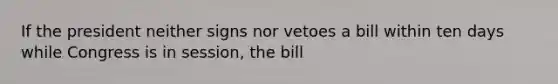 If the president neither signs nor vetoes a bill within ten days while Congress is in session, the bill