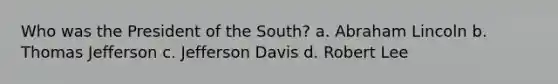 Who was the President of the South? a. Abraham Lincoln b. Thomas Jefferson c. Jefferson Davis d. Robert Lee