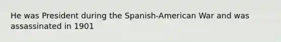 He was President during the Spanish-American War and was assassinated in 1901