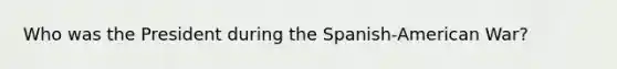 Who was the President during the Spanish-American War?