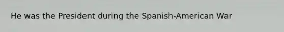 He was the President during the Spanish-American War