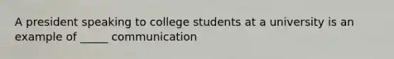 A president speaking to college students at a university is an example of _____ communication