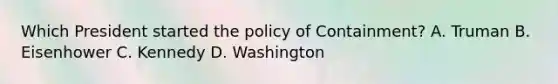 Which President started the policy of Containment? A. Truman B. Eisenhower C. Kennedy D. Washington