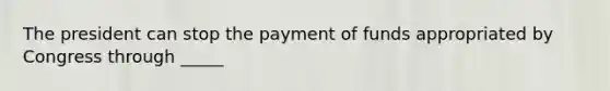 The president can stop the payment of funds appropriated by Congress through _____