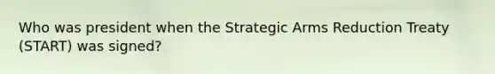 Who was president when the Strategic Arms Reduction Treaty (START) was signed?