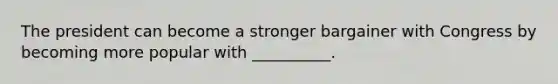The president can become a stronger bargainer with Congress by becoming more popular with __________.