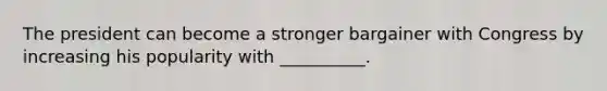 The president can become a stronger bargainer with Congress by increasing his popularity with __________.