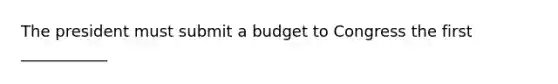 The president must submit a budget to Congress the first ___________