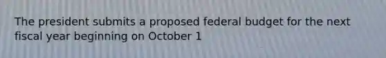 The president submits a proposed federal budget for the next fiscal year beginning on October 1