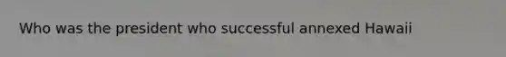 Who was the president who successful annexed Hawaii