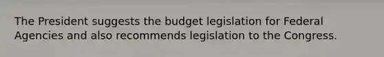 The President suggests the budget legislation for Federal Agencies and also recommends legislation to the Congress.