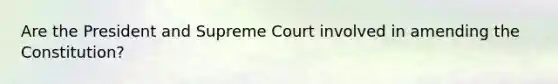 Are the President and Supreme Court involved in amending the Constitution?