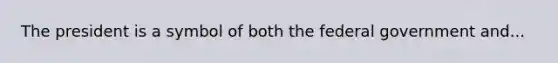 The president is a symbol of both the federal government and...