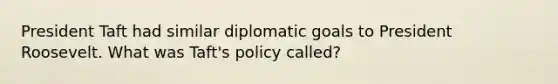 President Taft had similar diplomatic goals to President Roosevelt. What was Taft's policy called?