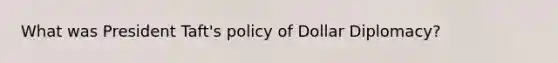 What was President Taft's policy of Dollar Diplomacy?