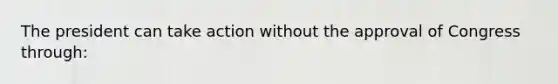 The president can take action without the approval of Congress through: