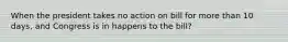 When the president takes no action on bill for more than 10 days, and Congress is in happens to the bill?