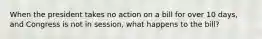 When the president takes no action on a bill for over 10 days, and Congress is not in session, what happens to the bill?