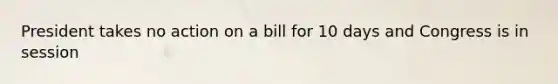 President takes no action on a bill for 10 days and Congress is in session