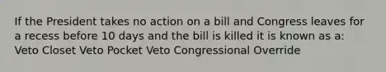 If the President takes no action on a bill and Congress leaves for a recess before 10 days and the bill is killed it is known as a: Veto Closet Veto Pocket Veto Congressional Override