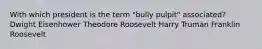 With which president is the term "bully pulpit" associated? Dwight Eisenhower Theodore Roosevelt Harry Truman Franklin Roosevelt