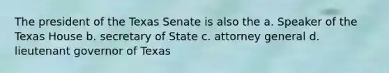 The president of the Texas Senate is also the a. Speaker of the Texas House b. secretary of State c. attorney general d. lieutenant governor of Texas