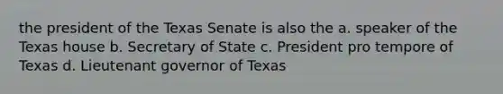 the president of the Texas Senate is also the a. speaker of the Texas house b. Secretary of State c. President pro tempore of Texas d. Lieutenant governor of Texas