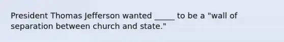 President Thomas Jefferson wanted _____ to be a "wall of separation between church and state."