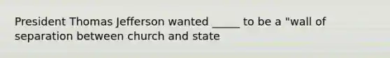President Thomas Jefferson wanted _____ to be a "wall of separation between church and state