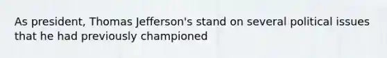 As president, Thomas Jefferson's stand on several political issues that he had previously championed