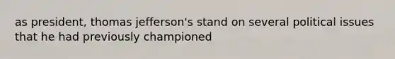 as president, thomas jefferson's stand on several political issues that he had previously championed