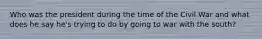 Who was the president during the time of the Civil War and what does he say he's trying to do by going to war with the south?