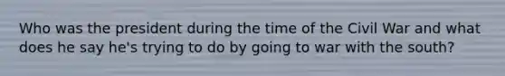 Who was the president during the time of the Civil War and what does he say he's trying to do by going to war with the south?